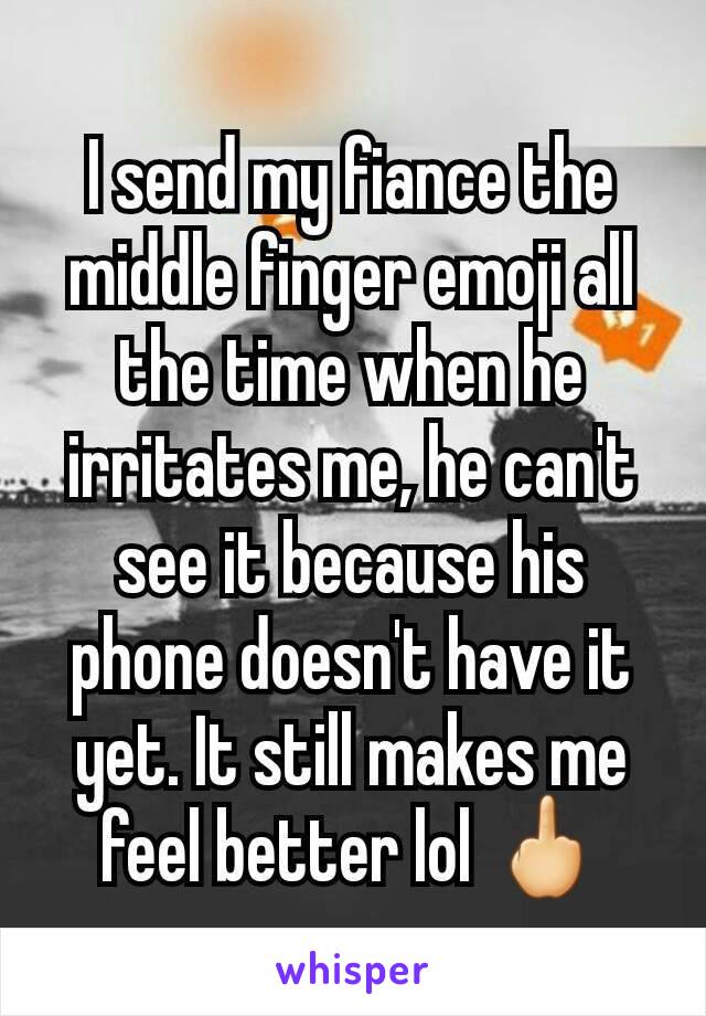 I send my fiance the middle finger emoji all the time when he irritates me, he can't see it because his phone doesn't have it yet. It still makes me feel better lol 🖕