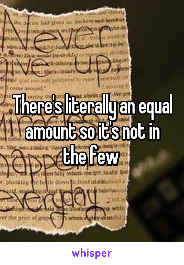 There's literally an equal amount so it's not in the few 