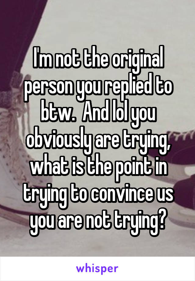 I'm not the original person you replied to btw.  And lol you obviously are trying, what is the point in trying to convince us you are not trying?