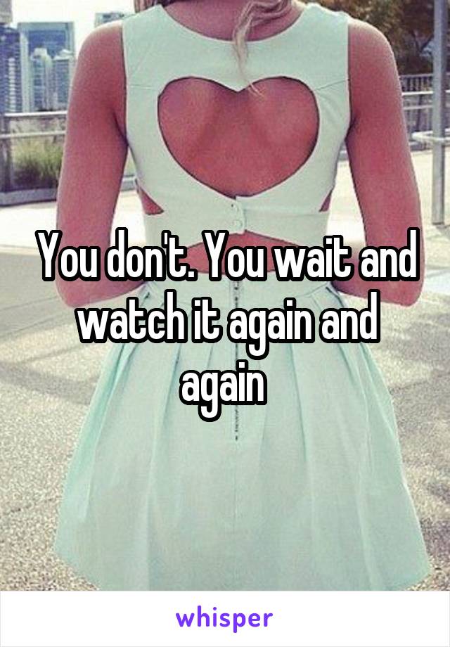 You don't. You wait and watch it again and again 