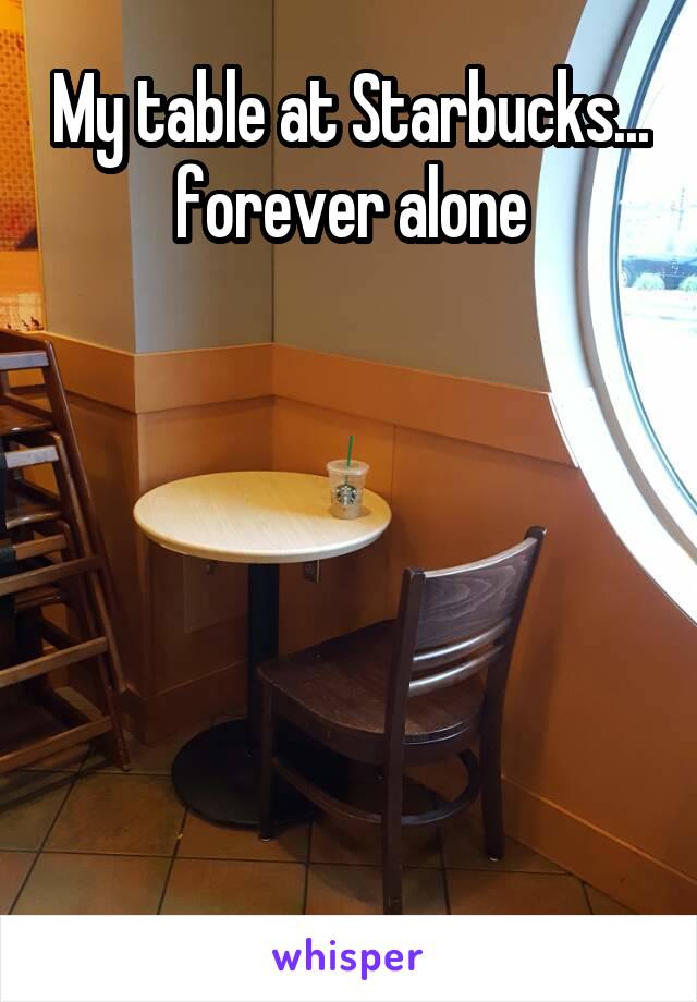 My table at Starbucks... forever alone






