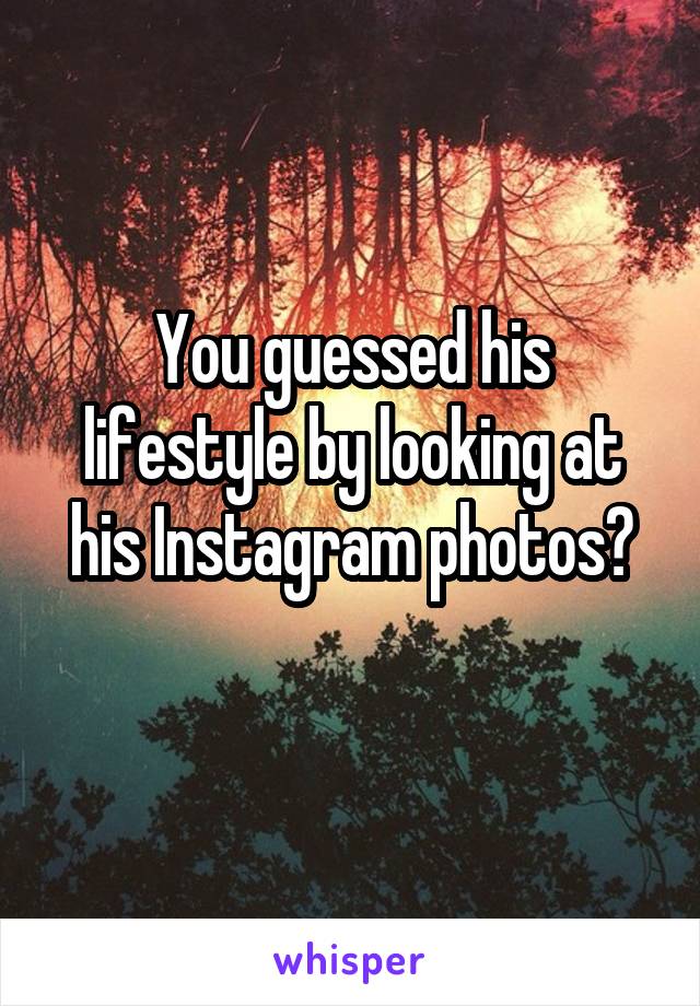 You guessed his lifestyle by looking at his Instagram photos?
