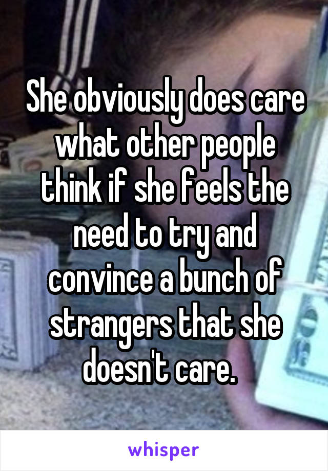 She obviously does care what other people think if she feels the need to try and convince a bunch of strangers that she doesn't care.  