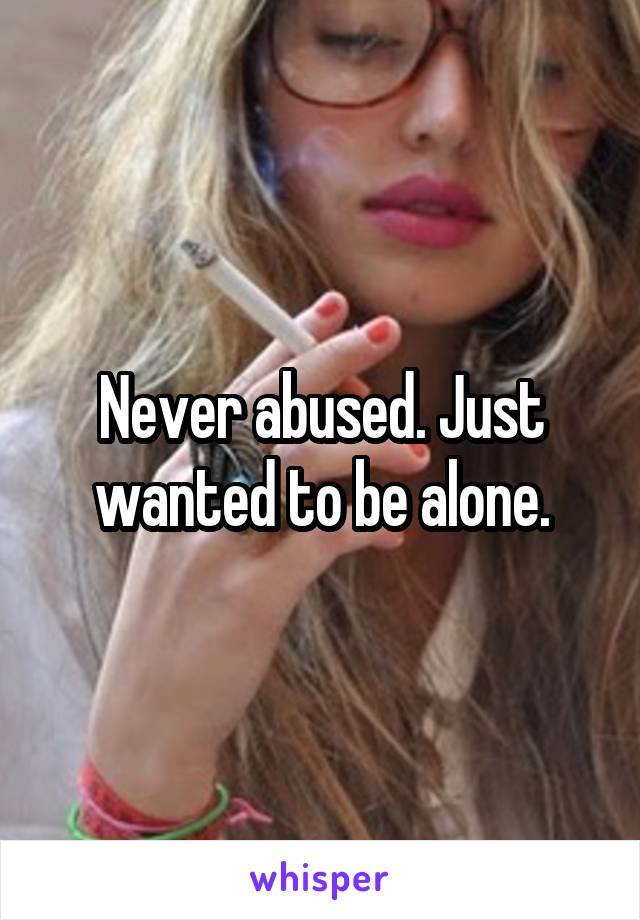 Never abused. Just wanted to be alone.