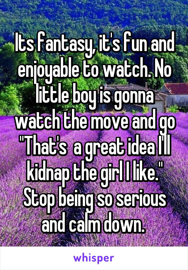 Its fantasy, it's fun and enjoyable to watch. No little boy is gonna watch the move and go "That's  a great idea I'll kidnap the girl I like." Stop being so serious and calm down. 