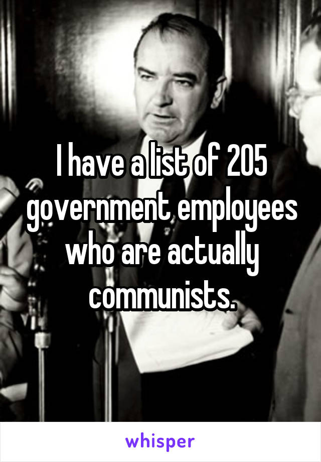 I have a list of 205 government employees who are actually communists.