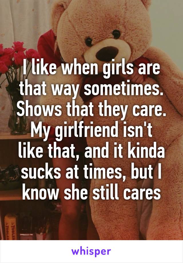 I like when girls are that way sometimes.
Shows that they care.
My girlfriend isn't like that, and it kinda sucks at times, but I know she still cares