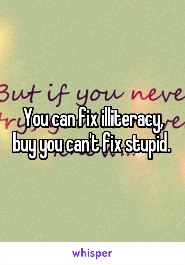 You can fix illiteracy, buy you can't fix stupid. 