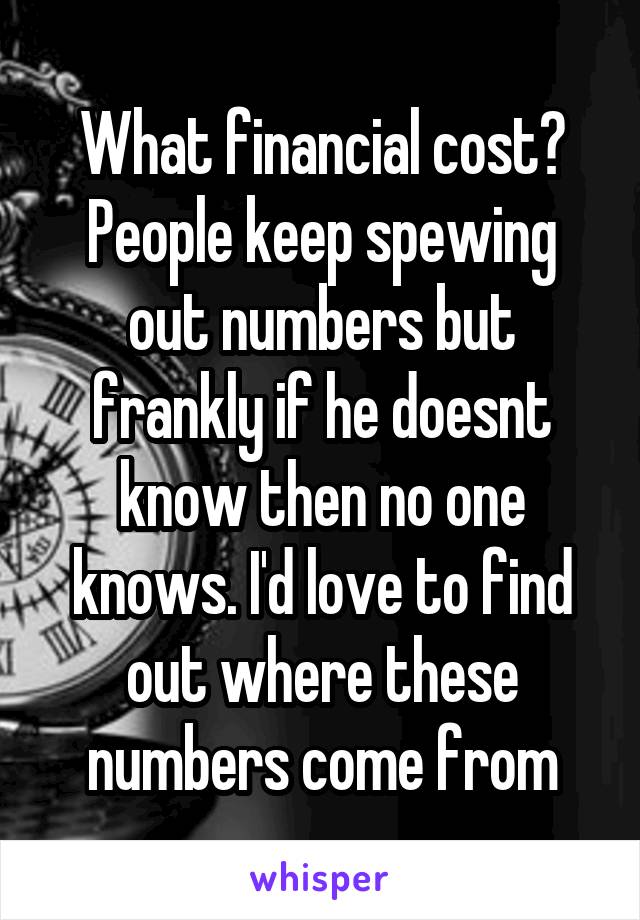 What financial cost? People keep spewing out numbers but frankly if he doesnt know then no one knows. I'd love to find out where these numbers come from