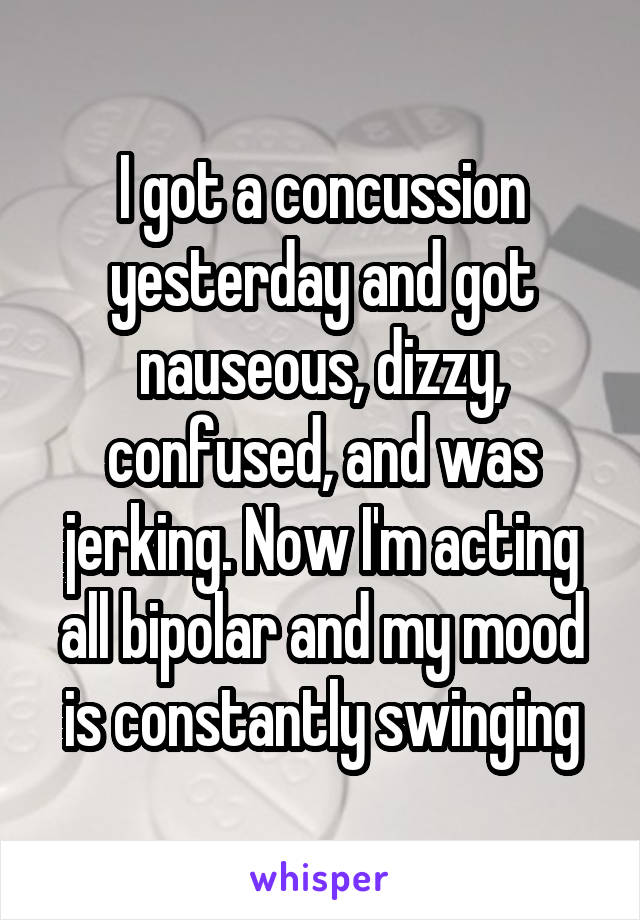I got a concussion yesterday and got nauseous, dizzy, confused, and was jerking. Now I'm acting all bipolar and my mood is constantly swinging