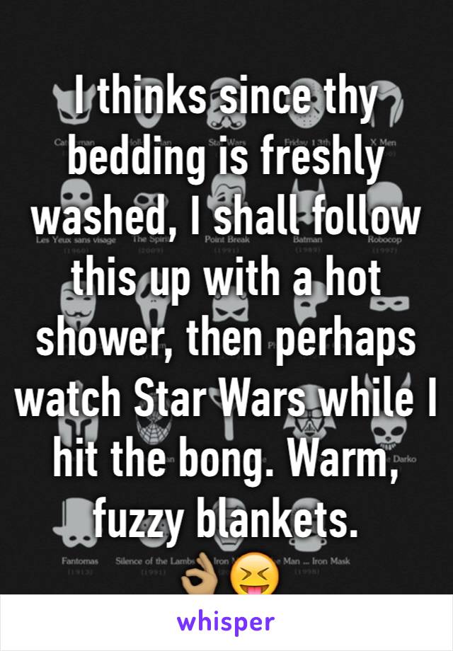 I thinks since thy bedding is freshly washed, I shall follow this up with a hot shower, then perhaps watch Star Wars while I hit the bong. Warm, fuzzy blankets. 
👌🏽😝