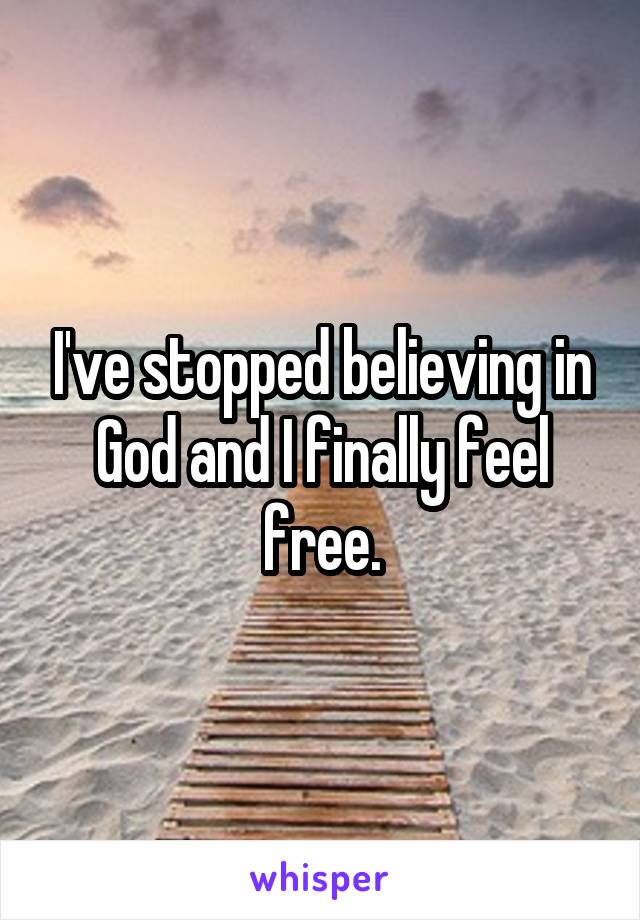 I've stopped believing in God and I finally feel free.