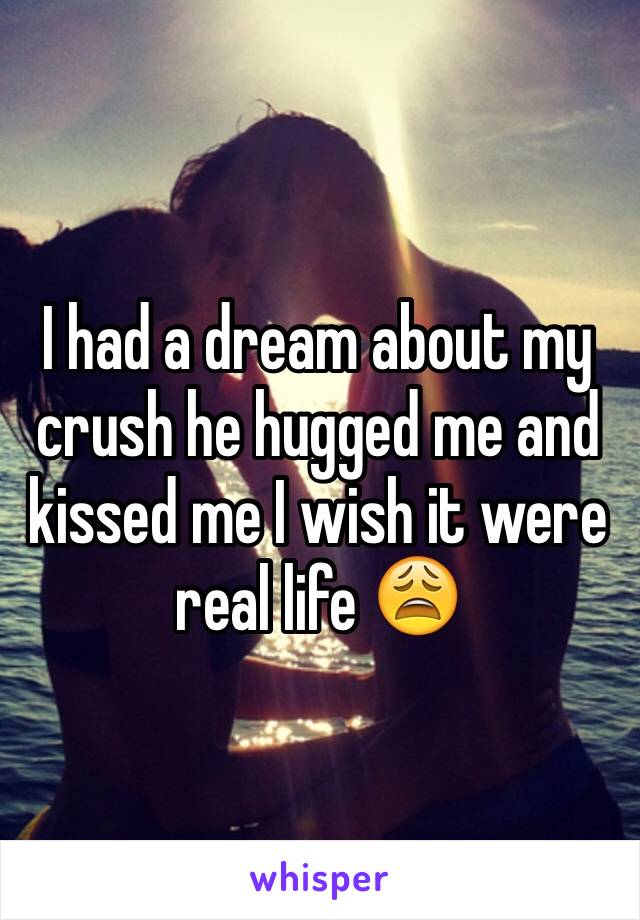 I had a dream about my crush he hugged me and kissed me I wish it were real life 😩