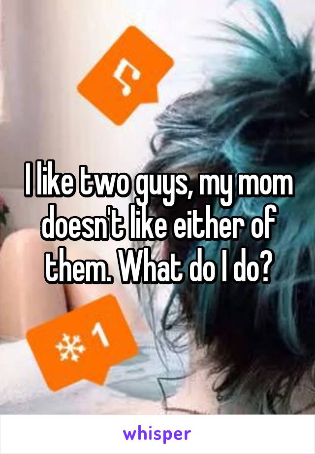 I like two guys, my mom doesn't like either of them. What do I do?