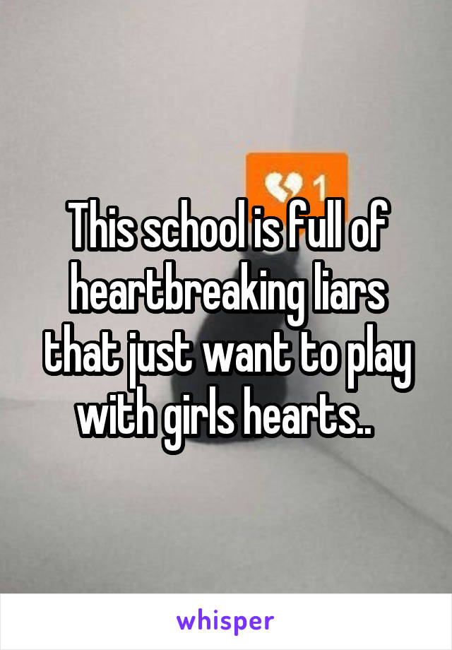 This school is full of heartbreaking liars that just want to play with girls hearts.. 