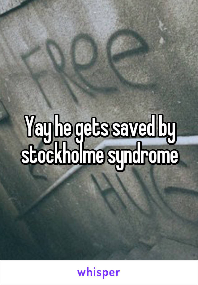 Yay he gets saved by stockholme syndrome