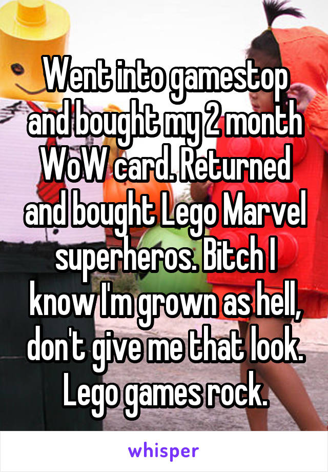 Went into gamestop and bought my 2 month WoW card. Returned and bought Lego Marvel superheros. Bitch I know I'm grown as hell, don't give me that look. Lego games rock.