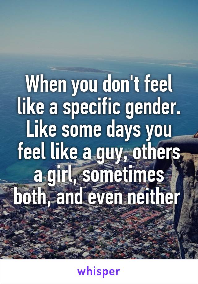 When you don't feel like a specific gender. Like some days you feel like a guy, others a girl, sometimes both, and even neither 