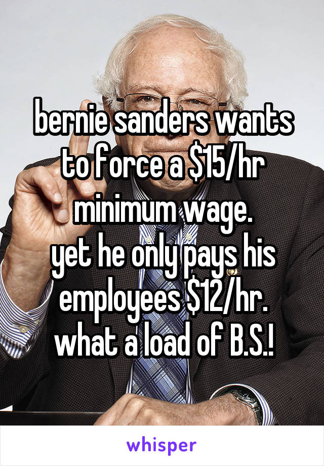bernie sanders wants to force a $15/hr minimum wage.
yet he only pays his employees $12/hr.
what a load of B.S.!