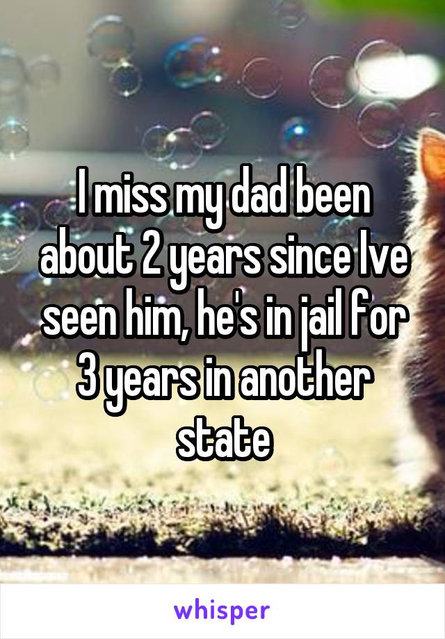 I miss my dad been about 2 years since Ive seen him, he's in jail for 3 years in another state