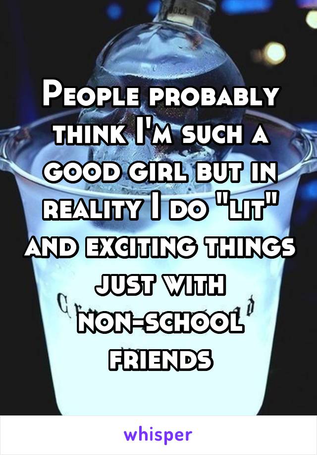 People probably think I'm such a good girl but in reality I do "lit" and exciting things just with non-school friends
