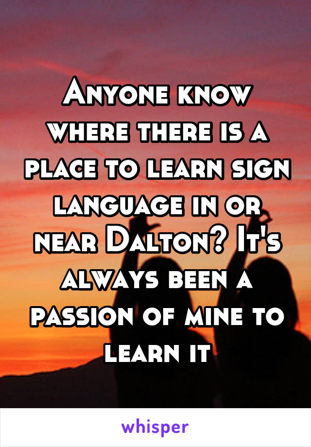 Anyone know where there is a place to learn sign language in or near Dalton? It's always been a passion of mine to learn it