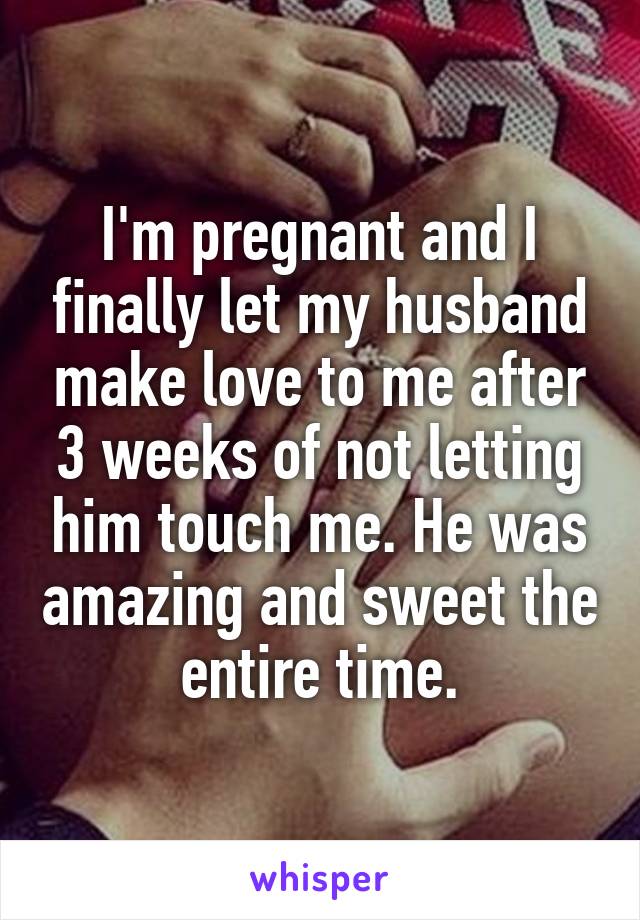I'm pregnant and I finally let my husband make love to me after 3 weeks of not letting him touch me. He was amazing and sweet the entire time.