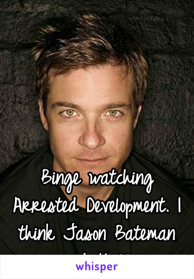 Binge watching Arrested Development. I think Jason Bateman is hot! ❤