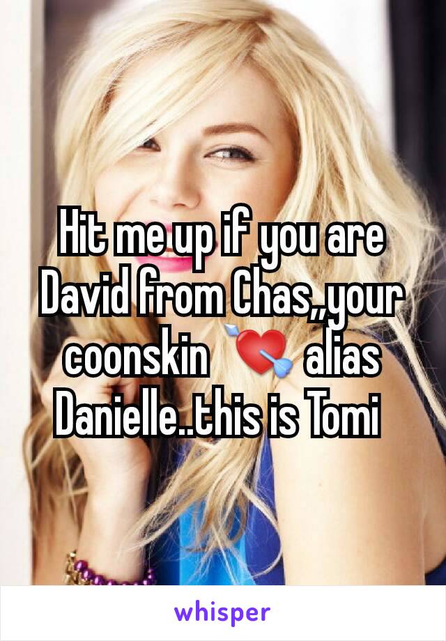 Hit me up if you are David from Chas,,your coonskin 💘 alias Danielle..this is Tomi 