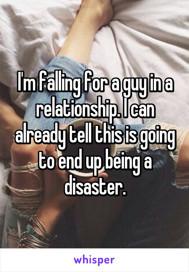 I'm falling for a guy in a relationship. I can already tell this is going to end up being a disaster.