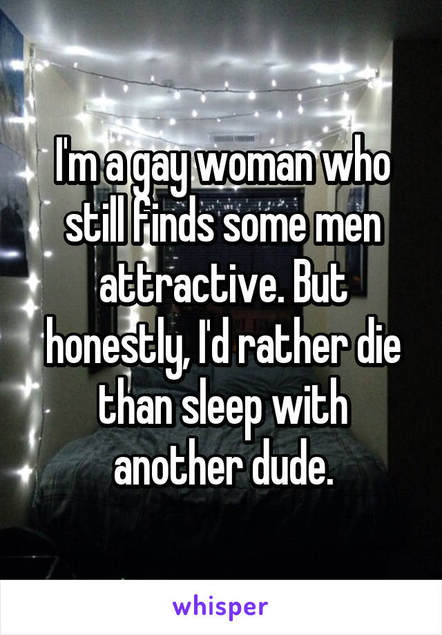 I'm a gay woman who still finds some men attractive. But honestly, I'd rather die than sleep with another dude.