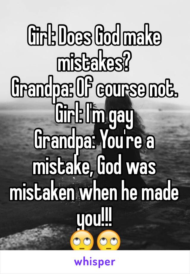 Girl: Does God make mistakes?
Grandpa: Of course not.
Girl: I'm gay
Grandpa: You're a mistake, God was mistaken when he made you!!!
🙄🙄