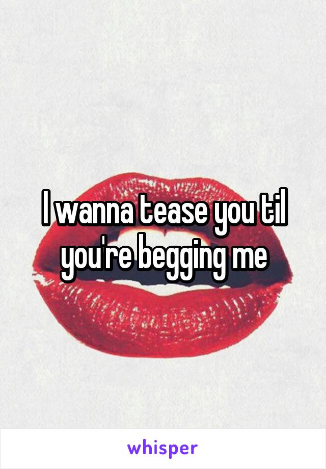 I wanna tease you til you're begging me