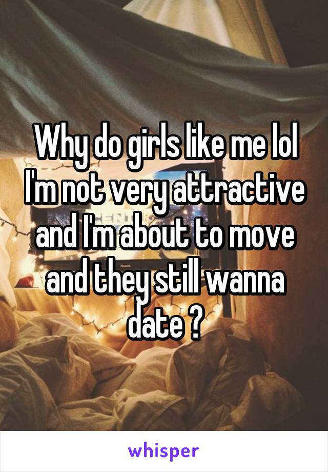 Why do girls like me lol I'm not very attractive and I'm about to move and they still wanna date ?