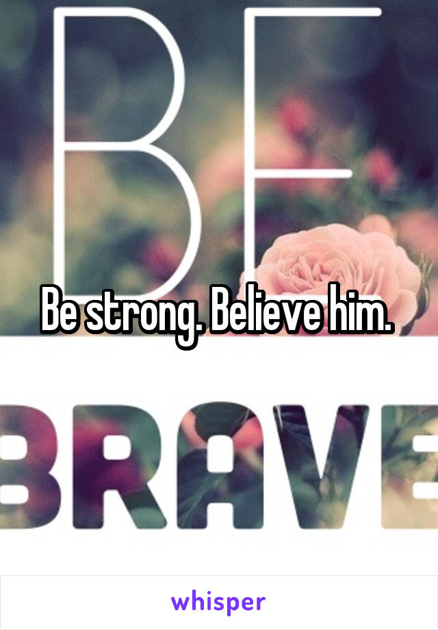 Be strong. Believe him. 