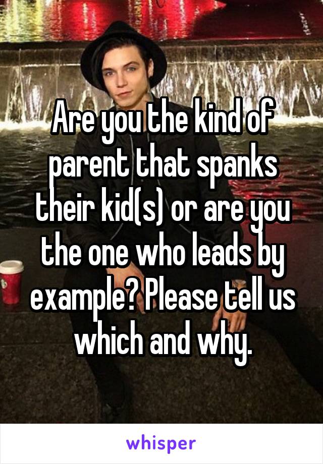 Are you the kind of parent that spanks their kid(s) or are you the one who leads by example? Please tell us which and why.