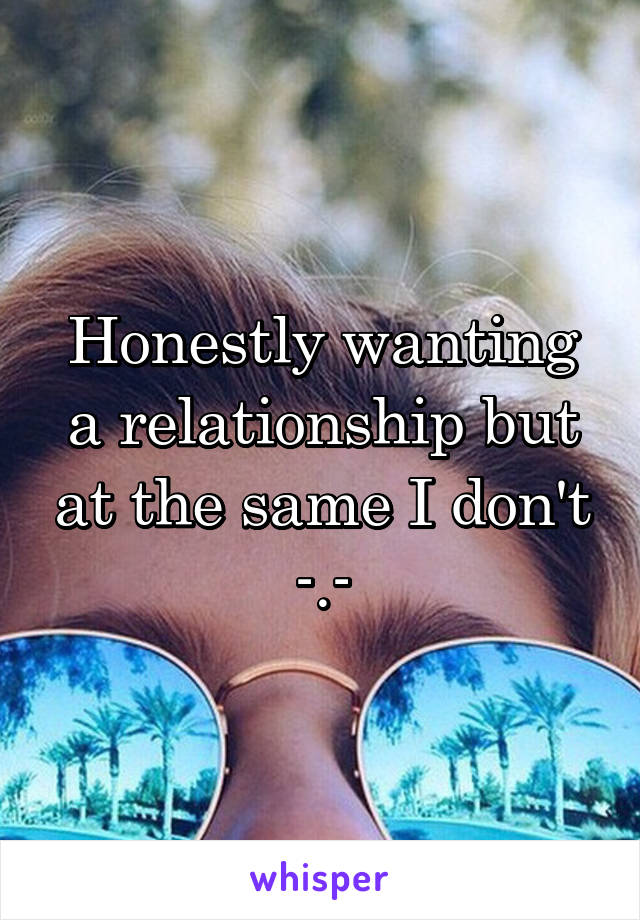 Honestly wanting a relationship but at the same I don't -.-