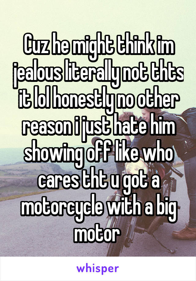 Cuz he might think im jealous literally not thts it lol honestly no other reason i just hate him showing off like who cares tht u got a motorcycle with a big motor 