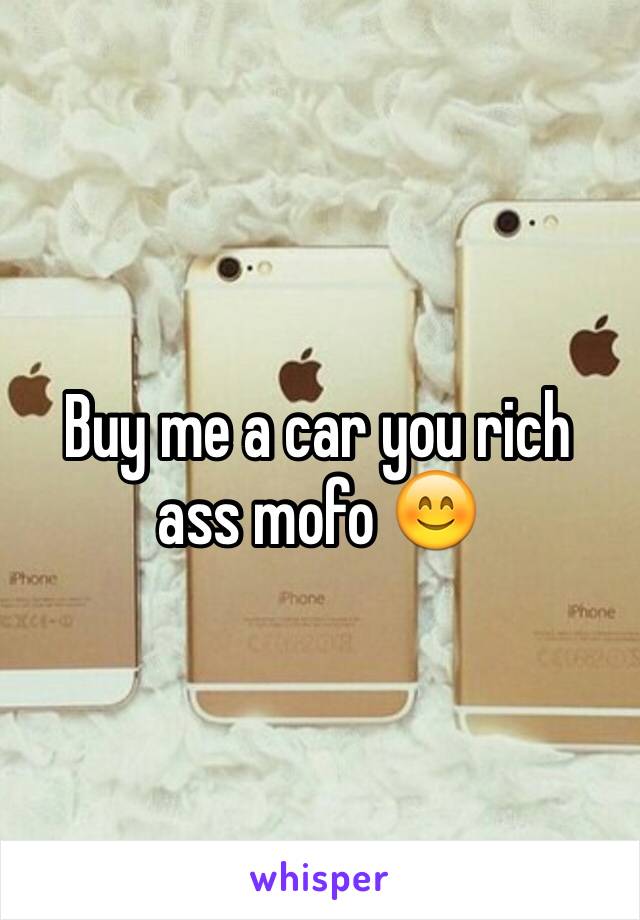 Buy me a car you rich ass mofo 😊