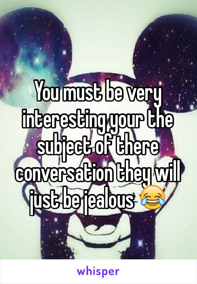 You must be very interesting your the subject of there conversation they will just be jealous 😂