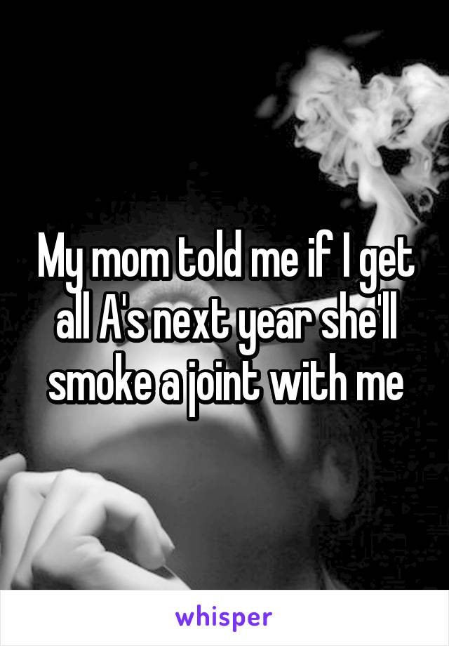 My mom told me if I get all A's next year she'll smoke a joint with me
