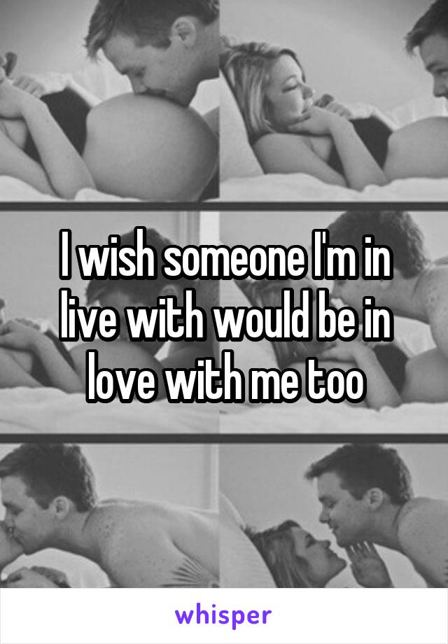 I wish someone I'm in live with would be in love with me too