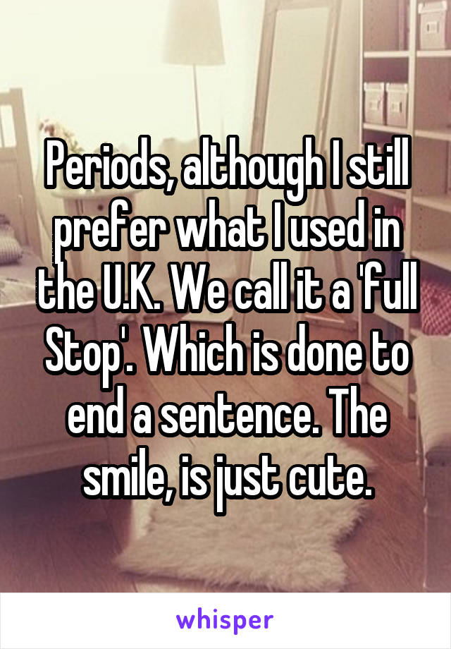 Periods, although I still prefer what I used in the U.K. We call it a 'full Stop'. Which is done to end a sentence. The smile, is just cute.