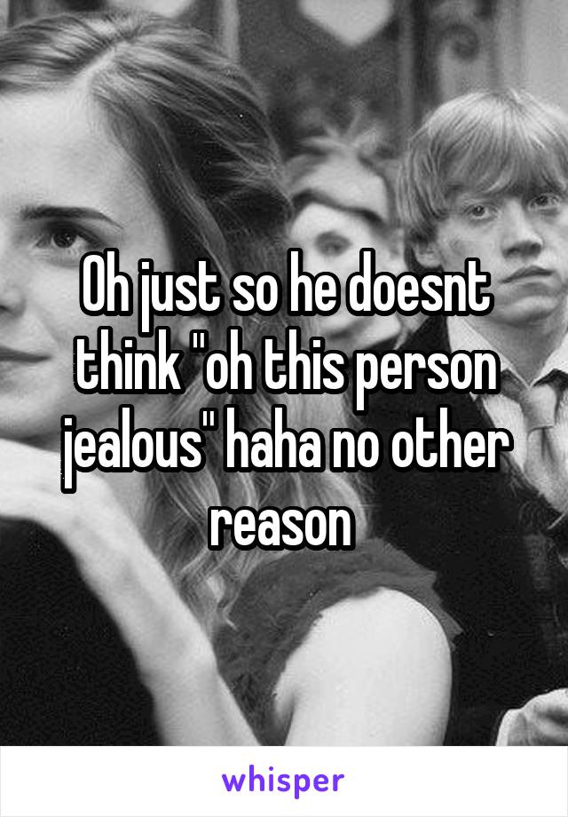 Oh just so he doesnt think "oh this person jealous" haha no other reason 