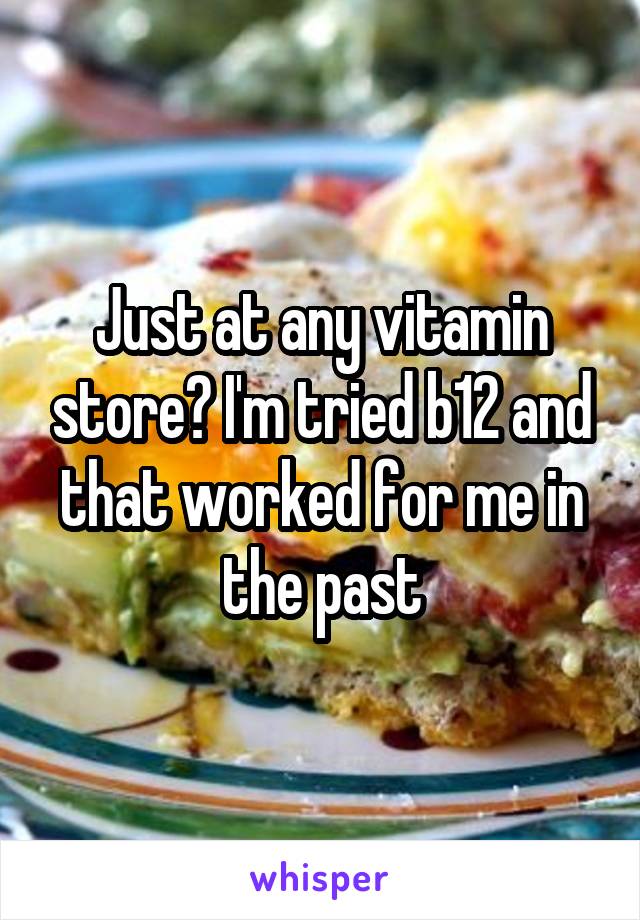 Just at any vitamin store? I'm tried b12 and that worked for me in the past