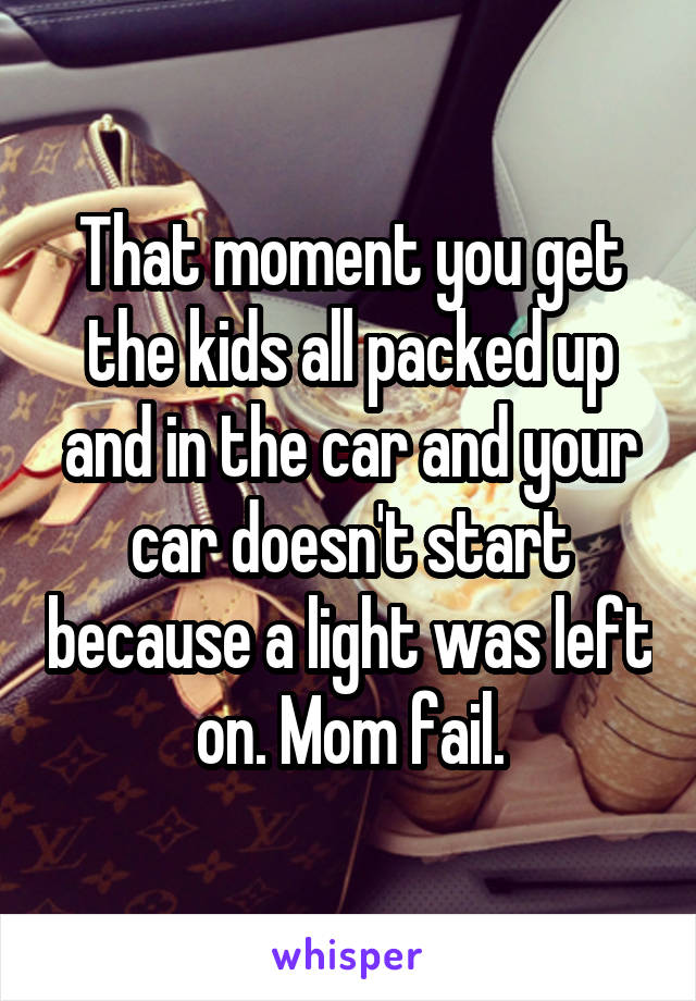 That moment you get the kids all packed up and in the car and your car doesn't start because a light was left on. Mom fail.