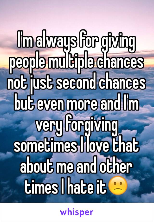 I'm always for giving people multiple chances not just second chances but even more and I'm very forgiving sometimes I love that about me and other times I hate it🙁