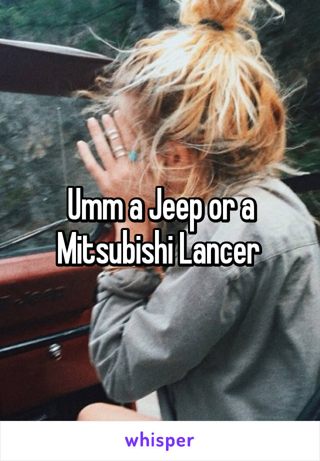 Umm a Jeep or a Mitsubishi Lancer 