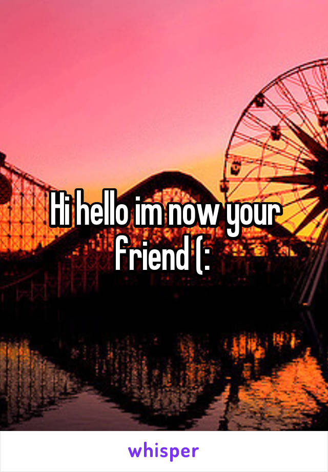 Hi hello im now your friend (: 