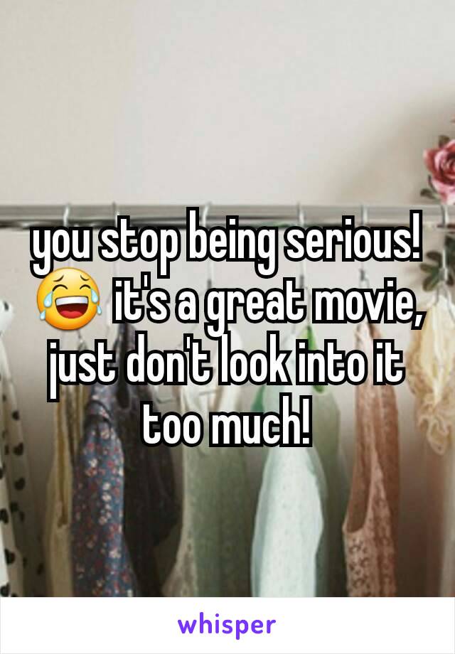 you stop being serious! 😂 it's a great movie, just don't look into it too much!